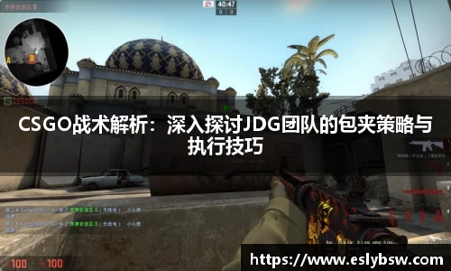 CSGO战术解析：深入探讨JDG团队的包夹策略与执行技巧