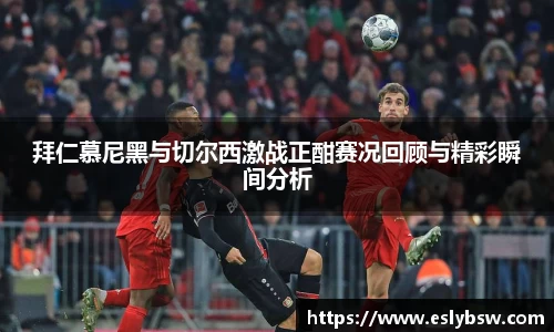 拜仁慕尼黑与切尔西激战正酣赛况回顾与精彩瞬间分析