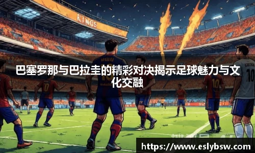 巴塞罗那与巴拉圭的精彩对决揭示足球魅力与文化交融
